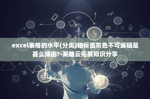 excel表格的水平(分类)轴标签灰色不可编辑是甚么缘由?-英雄云拓展知识分享