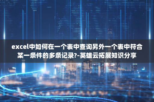 excel中如何在一个表中查询另外一个表中符合某一条件的多条记录?-英雄云拓展知识分享