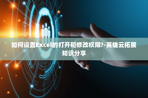 如何设置Excel的打开和修改权限?-英雄云拓展知识分享