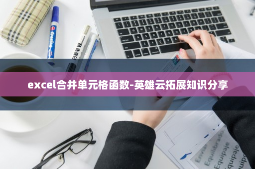 excel合并单元格函数-英雄云拓展知识分享
