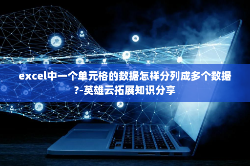 excel中一个单元格的数据怎样分列成多个数据?-英雄云拓展知识分享