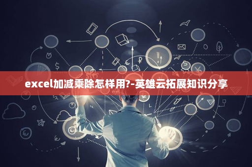 excel加减乘除怎样用?-英雄云拓展知识分享