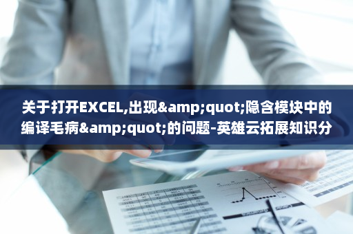 关于打开EXCEL,出现&quot;隐含模块中的编译毛病&quot;的问题-英雄云拓展知识分享