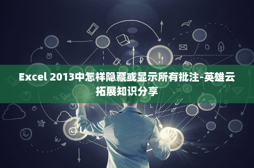 Excel 2013中怎样隐藏或显示所有批注-英雄云拓展知识分享