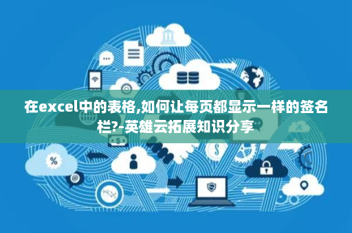 在excel中的表格,如何让每页都显示一样的签名栏?-英雄云拓展知识分享
