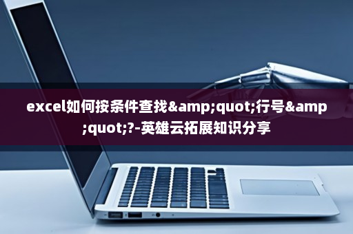 excel如何按条件查找&quot;行号&quot;?-英雄云拓展知识分享