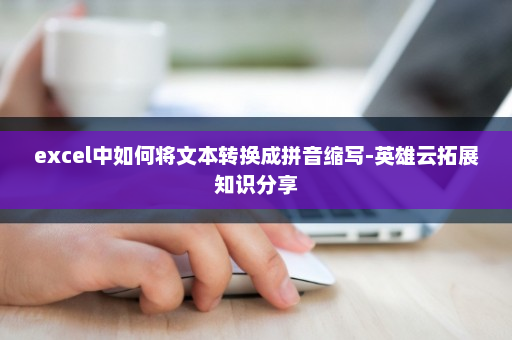 excel中如何将文本转换成拼音缩写-英雄云拓展知识分享