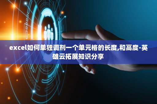 excel如何单独调剂一个单元格的长度,和高度-英雄云拓展知识分享