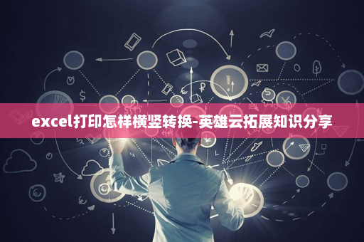 excel打印怎样横竖转换-英雄云拓展知识分享