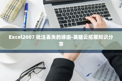 Excel2007 批注丢失的缘由-英雄云拓展知识分享