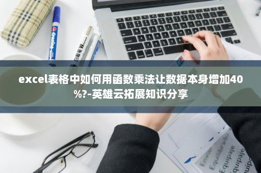 excel表格中如何用函数乘法让数据本身增加40%?-英雄云拓展知识分享