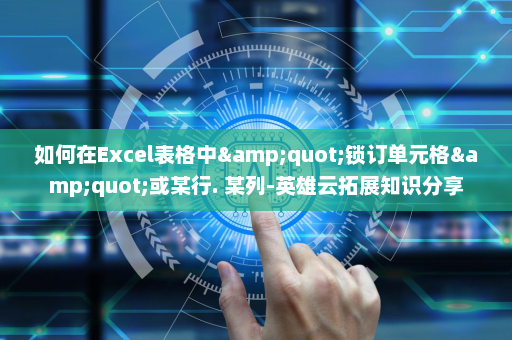 如何在Excel表格中&quot;锁订单元格&quot;或某行. 某列-英雄云拓展知识分享