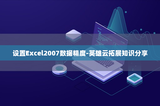 设置Excel2007数据精度-英雄云拓展知识分享