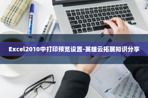 Excel2010中打印预览设置-英雄云拓展知识分享
