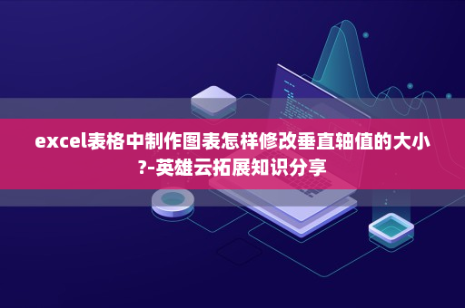 excel表格中制作图表怎样修改垂直轴值的大小?-英雄云拓展知识分享