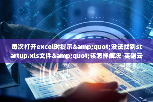 每次打开excel时提示&quot;没法找到startup.xls文件&quot;该怎样解决-英雄云拓展知识分享