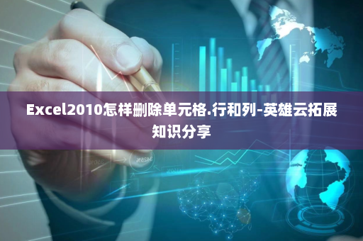 Excel2010怎样删除单元格.行和列-英雄云拓展知识分享
