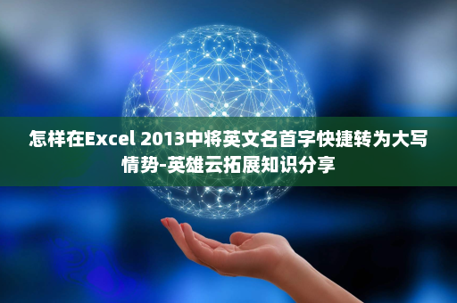 怎样在Excel 2013中将英文名首字快捷转为大写情势-英雄云拓展知识分享
