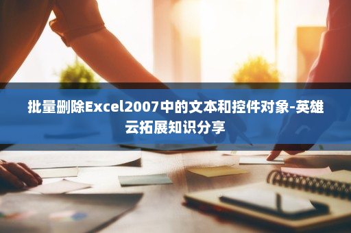 批量删除Excel2007中的文本和控件对象-英雄云拓展知识分享