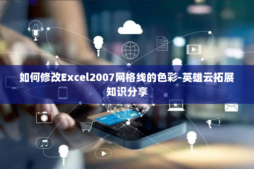 如何修改Excel2007网格线的色彩-英雄云拓展知识分享