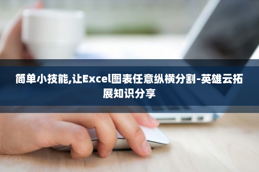 简单小技能,让Excel图表任意纵横分割-英雄云拓展知识分享
