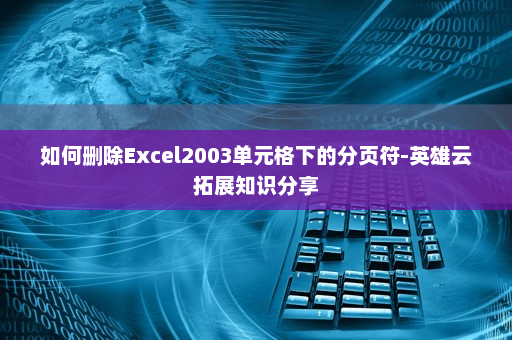 如何删除Excel2003单元格下的分页符-英雄云拓展知识分享