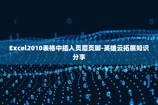 Excel2010表格中插入页眉页脚-英雄云拓展知识分享
