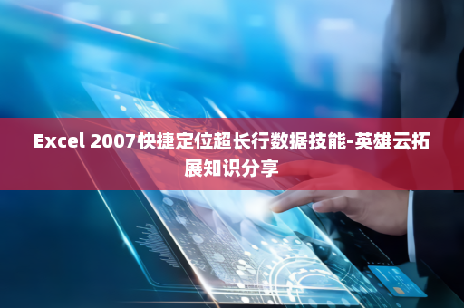 Excel 2007快捷定位超长行数据技能-英雄云拓展知识分享