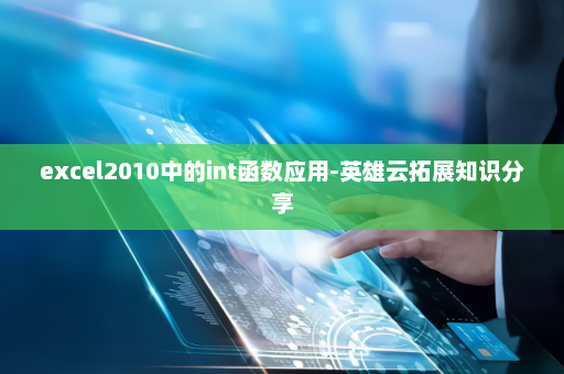 excel2010中的int函数应用-英雄云拓展知识分享