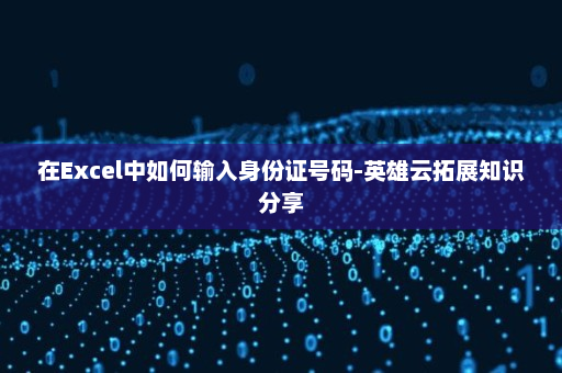 在Excel中如何输入身份证号码-英雄云拓展知识分享