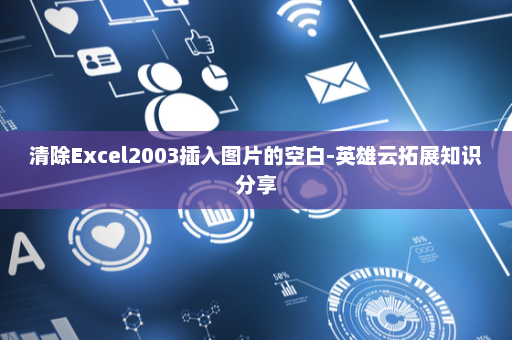 清除Excel2003插入图片的空白-英雄云拓展知识分享