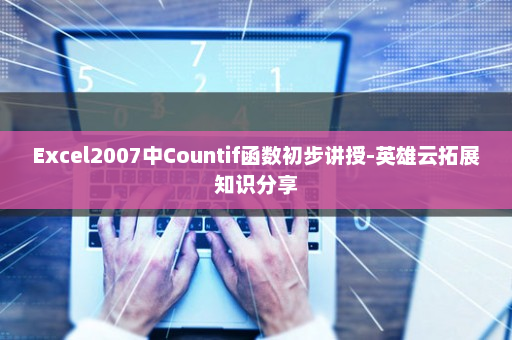 Excel2007中Countif函数初步讲授-英雄云拓展知识分享