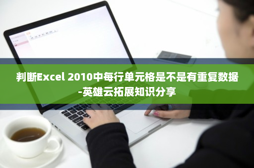 判断Excel 2010中每行单元格是不是有重复数据-英雄云拓展知识分享