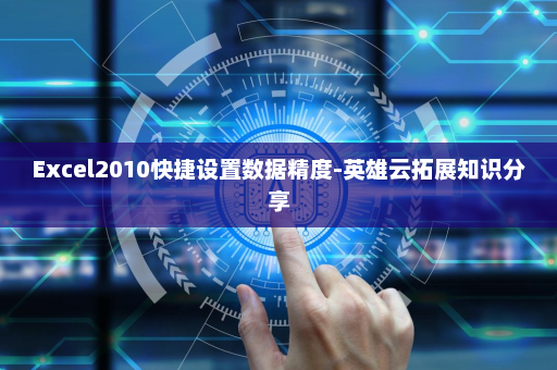 Excel2010快捷设置数据精度-英雄云拓展知识分享
