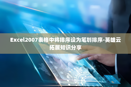 Excel2007表格中将排序设为笔划排序-英雄云拓展知识分享