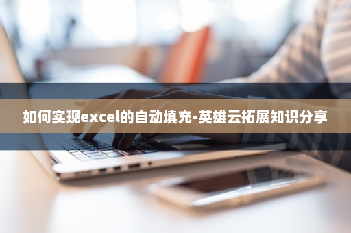 如何实现excel的自动填充-英雄云拓展知识分享