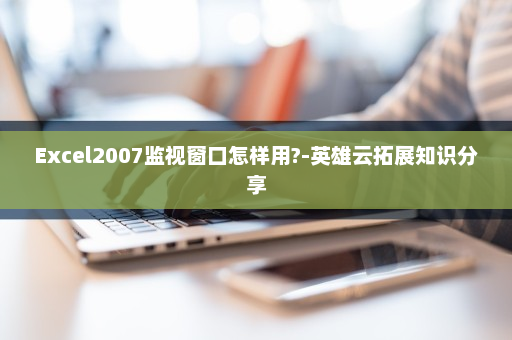 Excel2007监视窗口怎样用?-英雄云拓展知识分享