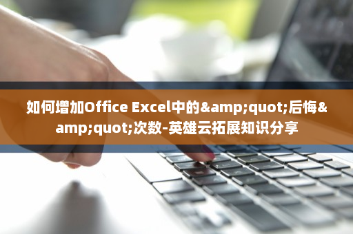 如何增加Office Excel中的&quot;后悔&quot;次数-英雄云拓展知识分享