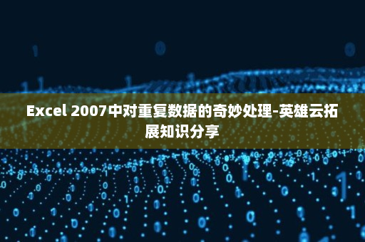 Excel 2007中对重复数据的奇妙处理-英雄云拓展知识分享