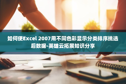 如何使Excel 2007用不同色彩显示分类排序挑选后数据-英雄云拓展知识分享