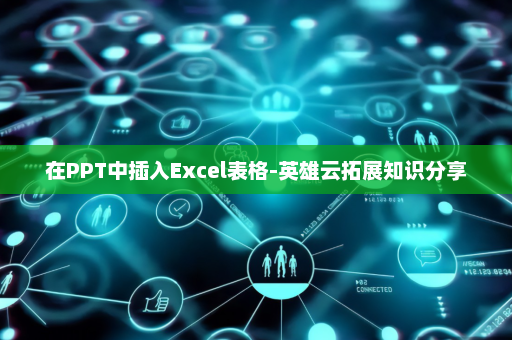 在PPT中插入Excel表格-英雄云拓展知识分享