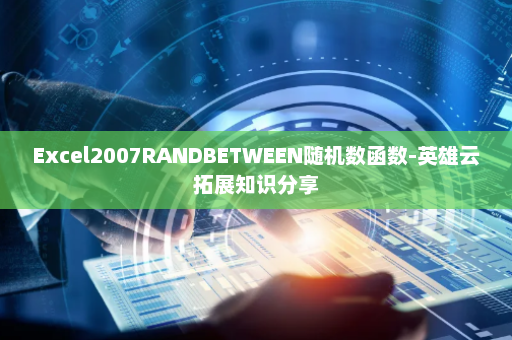 Excel2007RANDBETWEEN随机数函数-英雄云拓展知识分享