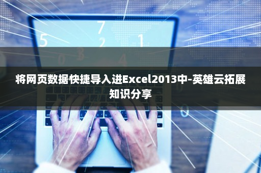 将网页数据快捷导入进Excel2013中-英雄云拓展知识分享