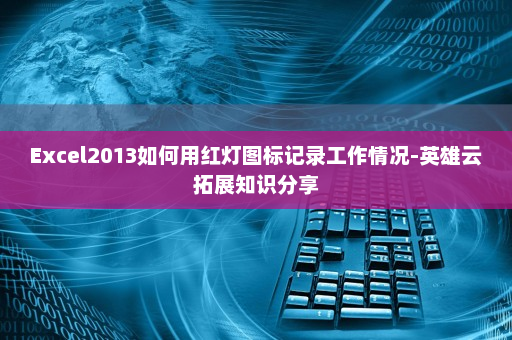 Excel2013如何用红灯图标记录工作情况-英雄云拓展知识分享