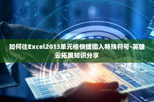 如何往Excel2013单元格快捷插入特殊符号-英雄云拓展知识分享
