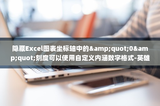 隐藏Excel图表坐标轴中的&quot;0&quot;刻度可以使用自定义内涵数字格式-英雄云拓展知识分享