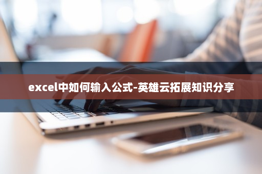 excel中如何输入公式-英雄云拓展知识分享