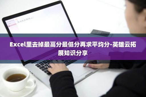 Excel里去掉最高分最低分再求平均分-英雄云拓展知识分享
