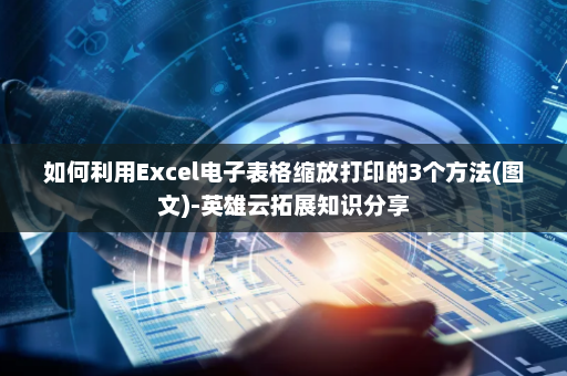 如何利用Excel电子表格缩放打印的3个方法(图文)-英雄云拓展知识分享