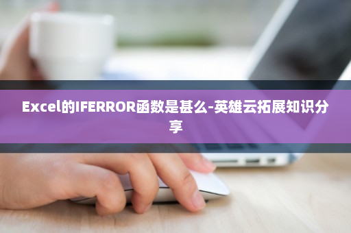 Excel的IFERROR函数是甚么-英雄云拓展知识分享